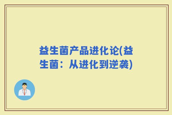 益生菌产品进化论(益生菌:从进化到逆袭) 益生菌产品进化论(益生菌:从进化到逆袭)