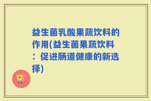 益生菌乳酸果蔬饮料的作用(益生菌果蔬饮料：促进肠道健康的新选择)