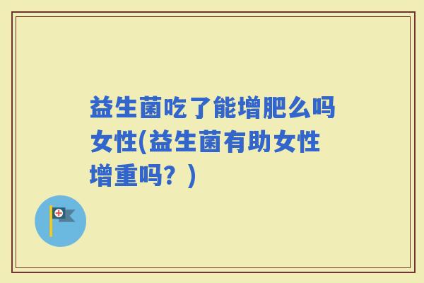 益生菌吃了能增肥么吗女性(益生菌有助女性增重吗？)