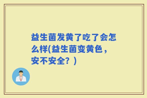 益生菌发黄了吃了会怎么样(益生菌变黄色,安不安全?) 益生菌发黄了吃了会怎么样(益生菌变黄色,安不安全?)