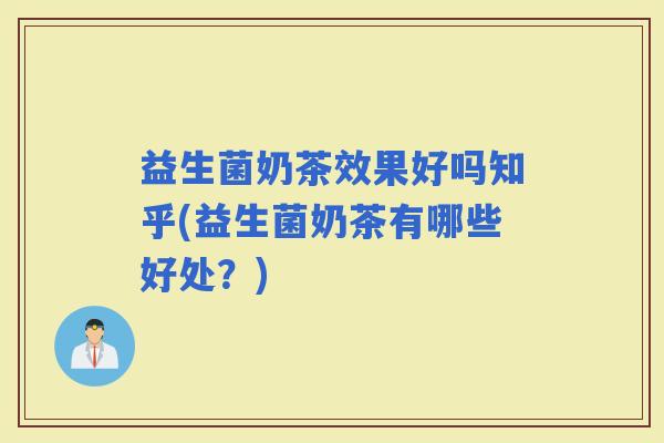 益生菌奶茶效果好吗知乎(益生菌奶茶有哪些好处？)