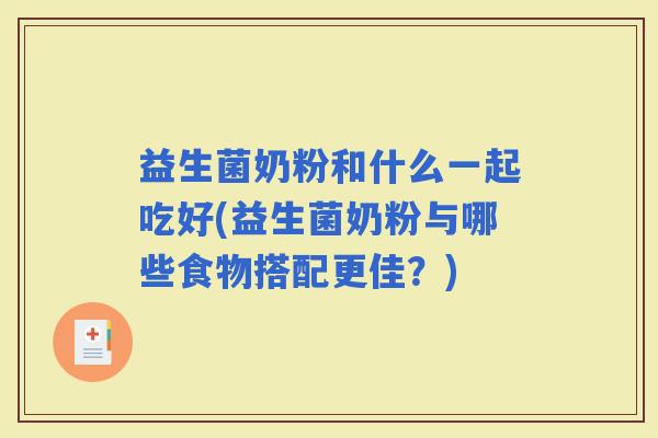 益生菌奶粉和什么一起吃好(益生菌奶粉与哪些食物搭配更佳？)