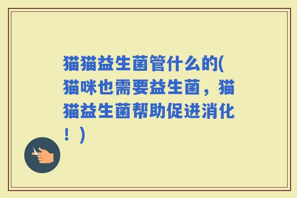 猫猫益生菌管什么的(猫咪也需要益生菌，猫猫益生菌帮助促进消化！)