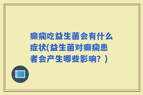 癫痫吃益生菌会有什么症状(益生菌对癫痫患者会产生哪些影响?) 癫痫吃益生菌会有什么症状(益生菌对癫痫患者会产生哪些影响?)