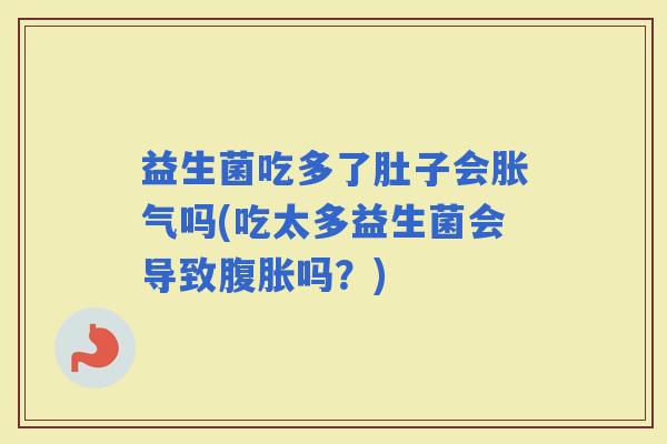 益生菌吃多了肚子会吗(吃太多益生菌会导致吗?) 益生菌吃多了肚子会吗(吃太多益生菌会导致吗?)