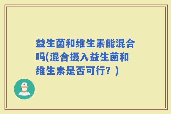 益生菌和维生素能混合吗(混合摄入益生菌和维生素是否可行？)