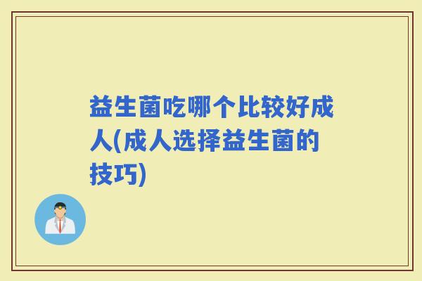 益生菌吃哪个比较好成人(成人选择益生菌的技巧)