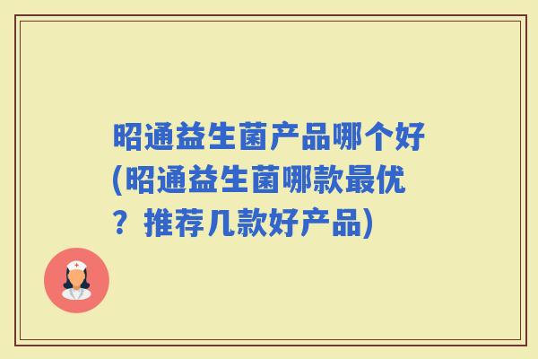 昭通益生菌产品哪个好(昭通益生菌哪款优？推荐几款好产品)