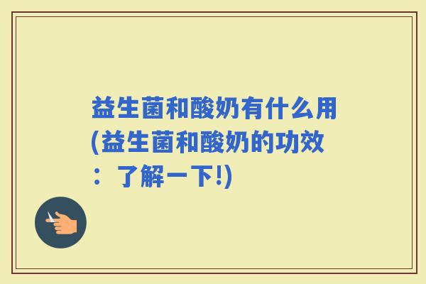 益生菌和酸奶有什么用(益生菌和酸奶的功效:了解一下!) 益生菌和酸奶有什么用(益生菌和酸奶的功效:了解一下!)