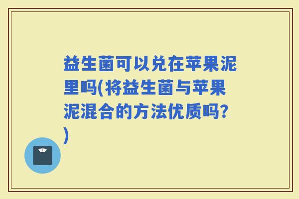 益生菌可以兑在苹果泥里吗(将益生菌与苹果泥混合的方法优质吗？)