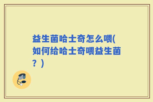 益生菌哈士奇怎么喂(如何给哈士奇喂益生菌？)