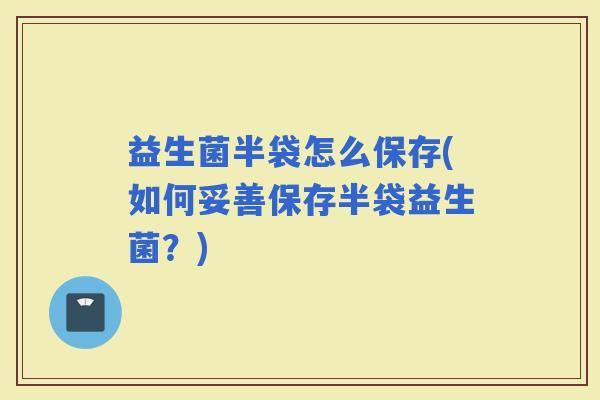 益生菌半袋怎么保存(如何妥善保存半袋益生菌？)