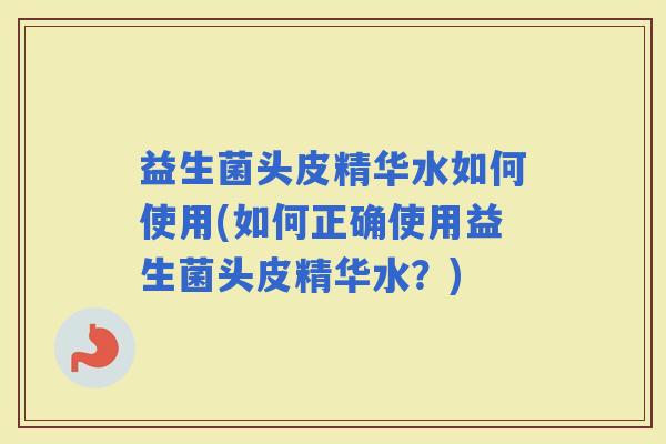 益生菌头皮精华水如何使用(如何正确使用益生菌头皮精华水?) 益生菌头皮精华水如何使用(如何正确使用益生菌头皮精华水?)