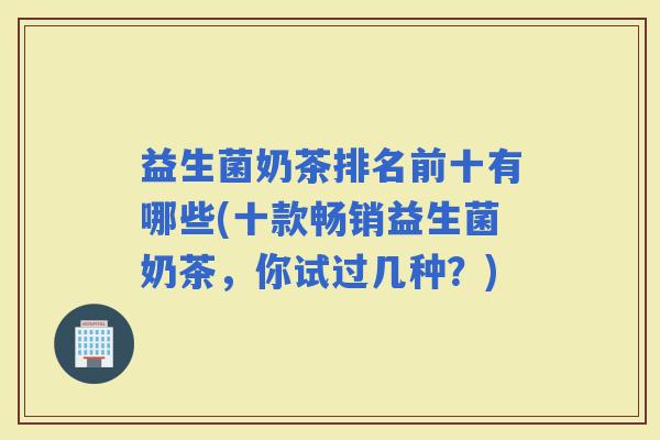 益生菌奶茶排名前十有哪些(十款畅销益生菌奶茶,你试过几种?) 益生菌奶茶排名前十有哪些(十款畅销益生菌奶茶,你试过几种?)