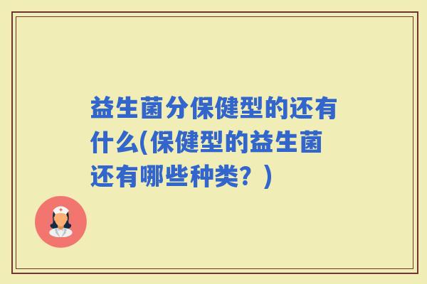 益生菌分保健型的还有什么(保健型的益生菌还有哪些种类?) 益生菌分保健型的还有什么(保健型的益生菌还有哪些种类?)