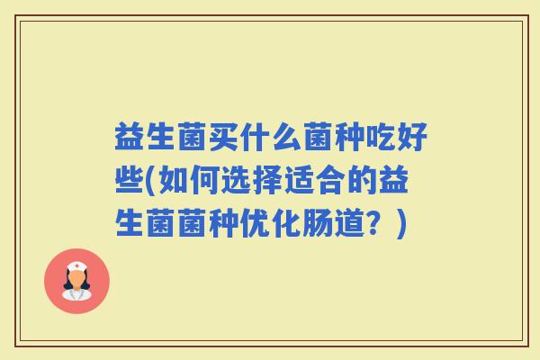 益生菌买什么菌种吃好些(如何选择适合的益生菌菌种优化肠道？)