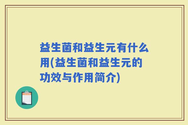 益生菌和益生元有什么用(益生菌和益生元的功效与作用简介)