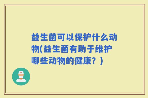益生菌可以保护什么动物(益生菌有助于维护哪些动物的健康？)