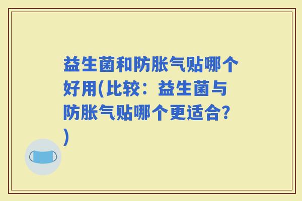 益生菌和防贴哪个好用(比较:益生菌与防贴哪个更适合?) 益生菌和防贴哪个好用(比较:益生菌与防贴哪个更适合?)