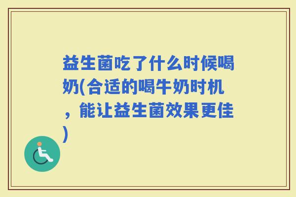 益生菌吃了什么时候喝奶(合适的喝牛奶时机，能让益生菌效果更佳)