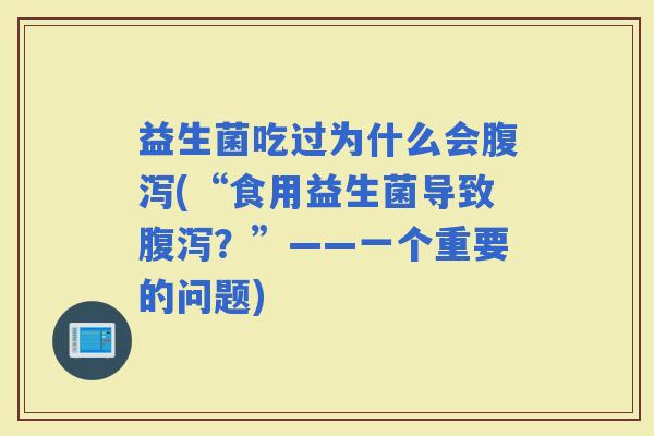 益生菌吃过为什么会(“食用益生菌导致?”——一个重要的问题) 益生菌吃过为什么会(“食用益生菌导致?”——一个重要的问题)