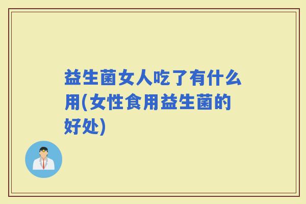 益生菌女人吃了有什么用(女性食用益生菌的好处) 益生菌女人吃了有什么用(女性食用益生菌的好处)