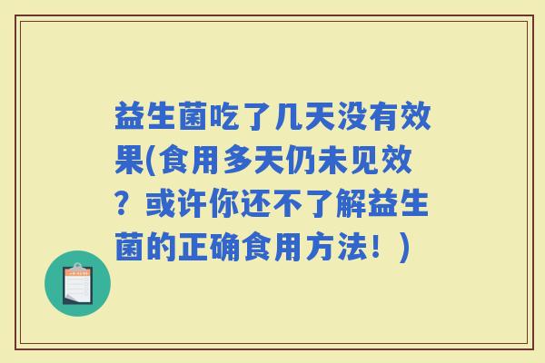 益生菌吃了几天没有效果(食用多天仍未见效?或许你还不了解益生菌的正确食用方法!) 益生菌吃了几天没有效果(食用多天仍未见效?或许你还不了解益生菌的正确食用方法!)
