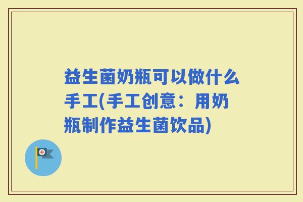 益生菌奶瓶可以做什么手工(手工创意:用奶瓶制作益生菌饮品) 益生菌奶瓶可以做什么手工(手工创意:用奶瓶制作益生菌饮品)