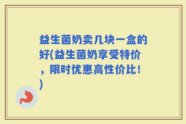益生菌奶卖几块一盒的好(益生菌奶享受特价,限时优惠高性价比!) 益生菌奶卖几块一盒的好(益生菌奶享受特价,限时优惠高性价比!)