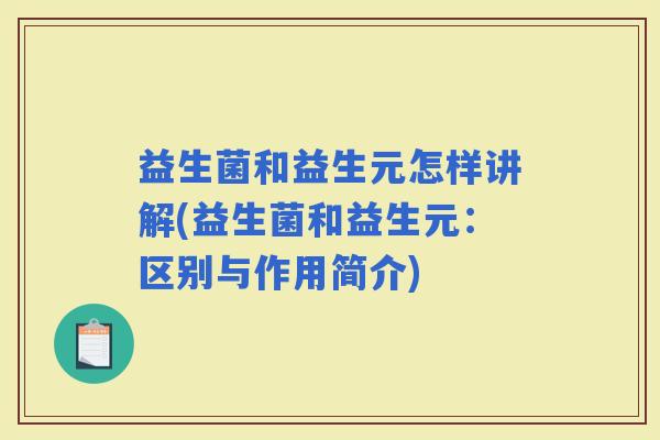 益生菌和益生元怎样讲解(益生菌和益生元：区别与作用简介)