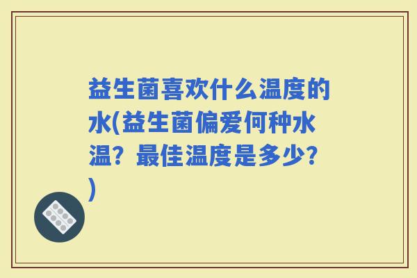 益生菌喜欢什么温度的水(益生菌偏爱何种水温？佳温度是多少？)