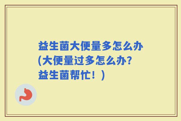 益生菌大便量多怎么办(大便量过多怎么办?益生菌帮忙!) 益生菌大便量多怎么办(大便量过多怎么办?益生菌帮忙!)