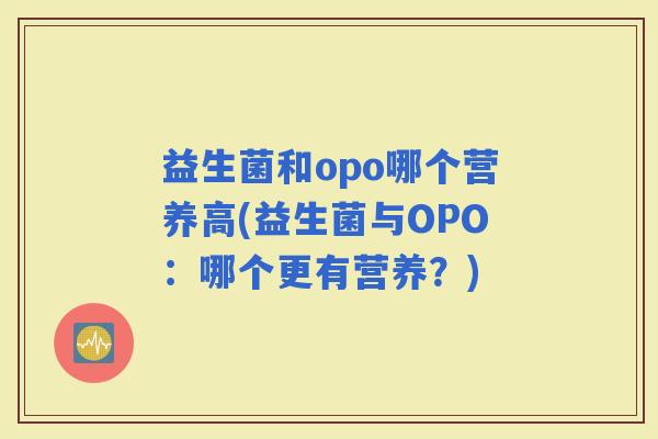 益生菌和opo哪个营养高(益生菌与OPO:哪个更有营养?) 益生菌和opo哪个营养高(益生菌与OPO:哪个更有营养?)