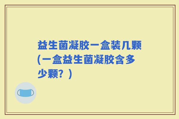 益生菌凝胶一盒装几颗(一盒益生菌凝胶含多少颗？)