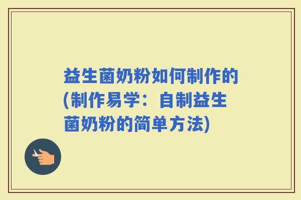 益生菌奶粉如何制作的(制作易学：自制益生菌奶粉的简单方法)