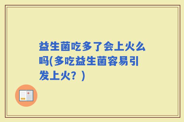 益生菌吃多了会上火么吗(多吃益生菌容易引发上火?) 益生菌吃多了会上火么吗(多吃益生菌容易引发上火?)