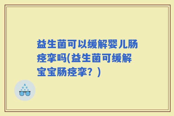 益生菌可以缓解婴儿肠痉挛吗(益生菌可缓解宝宝肠痉挛?) 益生菌可以缓解婴儿肠痉挛吗(益生菌可缓解宝宝肠痉挛?)