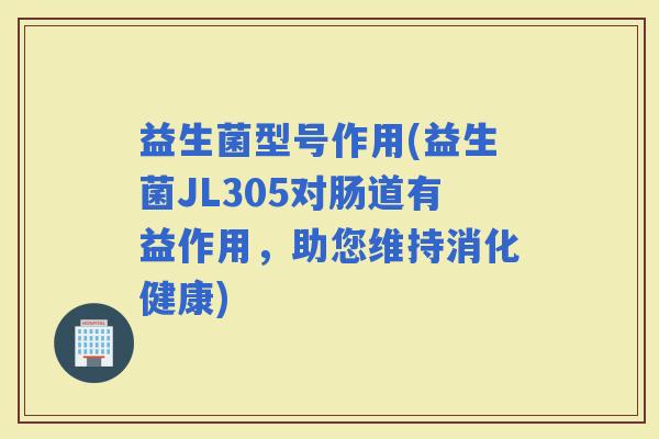 益生菌型号作用(益生菌JL305对肠道有益作用，助您维持消化健康)