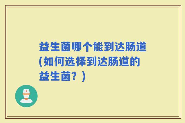 益生菌哪个能到达肠道(如何选择到达肠道的益生菌？)