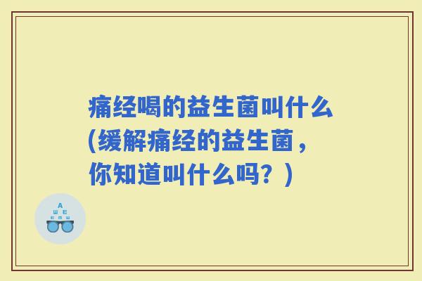 痛经喝的益生菌叫什么(缓解痛经的益生菌,你知道叫什么吗?) 痛经喝的益生菌叫什么(缓解痛经的益生菌,你知道叫什么吗?)