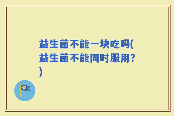 益生菌不能一块吃吗(益生菌不能同时服用？)