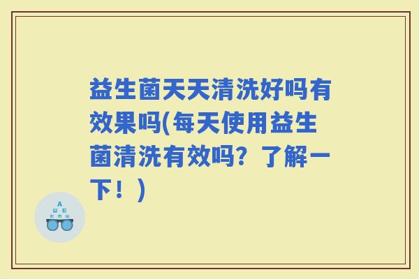 益生菌天天清洗好吗有效果吗(每天使用益生菌清洗有效吗？了解一下！)