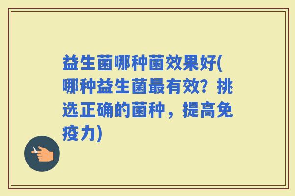 益生菌哪种菌效果好(哪种益生菌有效？挑选正确的菌种，提高力)