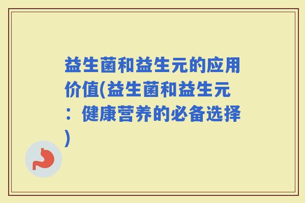 益生菌和益生元的应用价值(益生菌和益生元：健康营养的必备选择)
