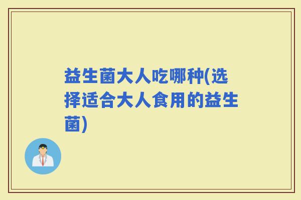 益生菌大人吃哪种(选择适合大人食用的益生菌)