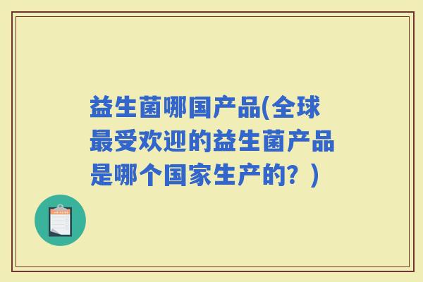 益生菌哪国产品(全球受欢迎的益生菌产品是哪个国家生产的？)