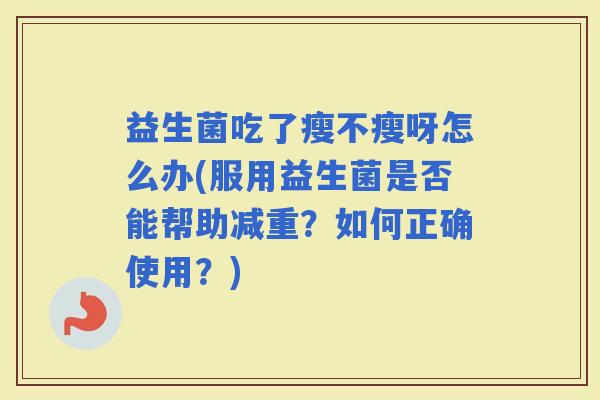 益生菌吃了瘦不瘦呀怎么办(服用益生菌是否能帮助减重？如何正确使用？)