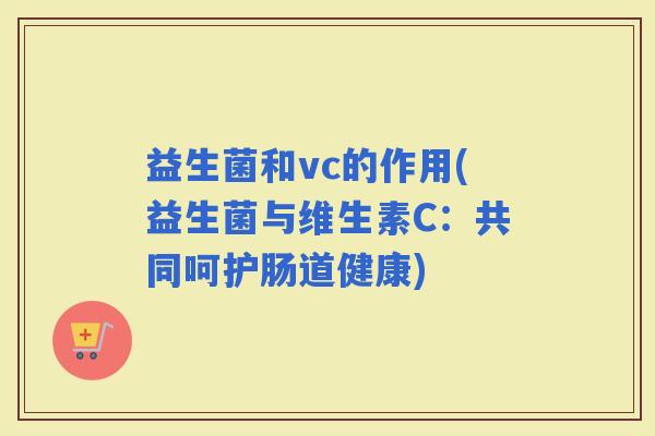 益生菌和vc的作用(益生菌与维生素C：共同呵护肠道健康)