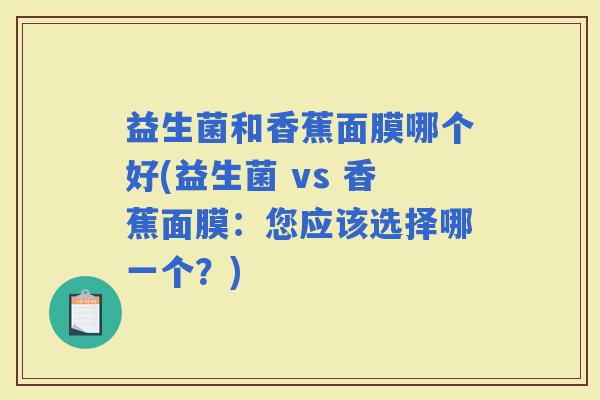 益生菌和香蕉面膜哪个好(益生菌 vs 香蕉面膜：您应该选择哪一个？)