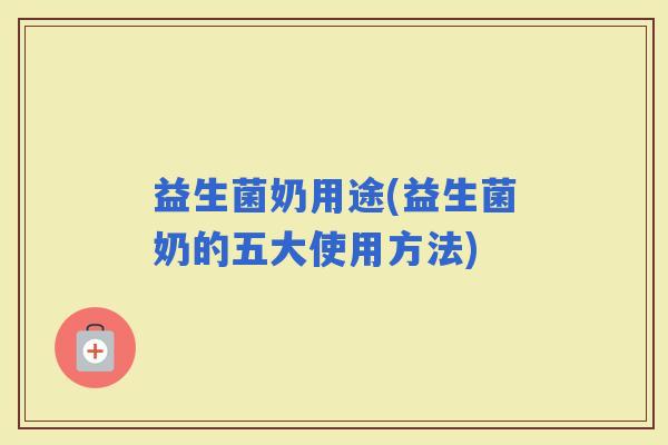 益生菌奶用途(益生菌奶的五大使用方法) 益生菌奶用途(益生菌奶的五大使用方法)
